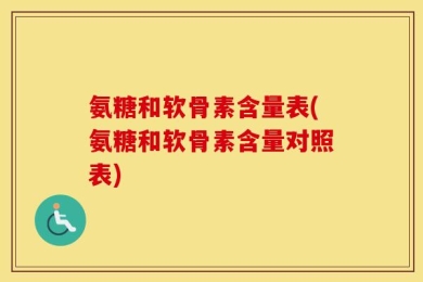 氨糖和软骨素含量表(氨糖和软骨素含量对照表)