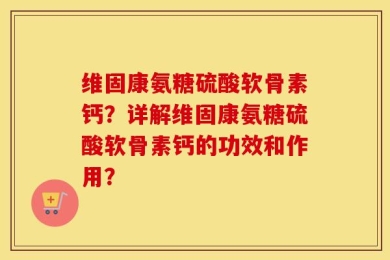 维固康氨糖硫酸软骨素钙？详解维固康氨糖硫酸软骨素钙的功效和作用？