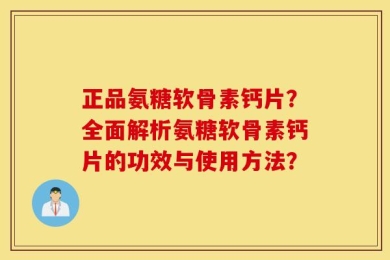 正品氨糖软骨素钙片？全面解析氨糖软骨素钙片的功效与使用方法？