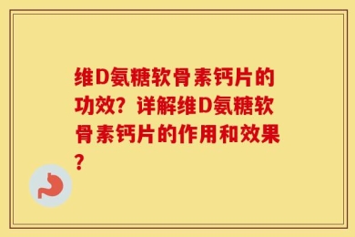 维D氨糖软骨素钙片的功效？详解维D氨糖软骨素钙片的作用和效果？
