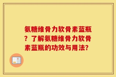 氨糖维骨力软骨素蓝瓶？了解氨糖维骨力软骨素蓝瓶的功效与用法？