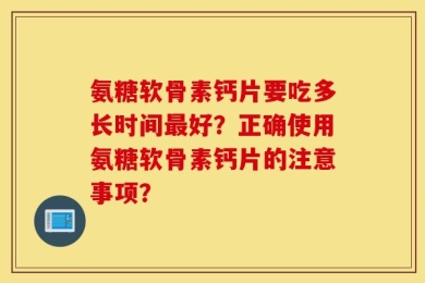 氨糖软骨素钙片要吃多长时间最好？正确使用氨糖软骨素钙片的注意事项？