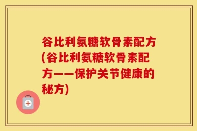 谷比利氨糖软骨素配方(谷比利氨糖软骨素配方——保护关节健康的秘方)