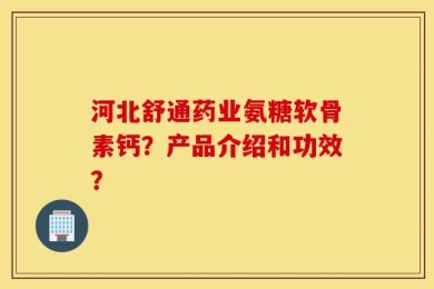 河北舒通药业氨糖软骨素钙？产品介绍和功效？
