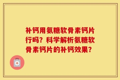 补钙用氨糖软骨素钙片行吗？科学解析氨糖软骨素钙片的补钙效果？