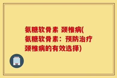 氨糖软骨素 颈椎病(氨糖软骨素：预防治疗颈椎病的有效选择)
