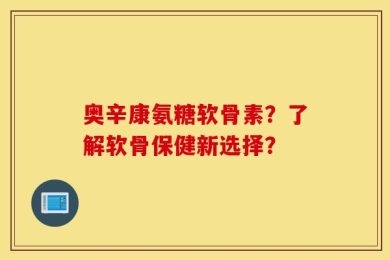 奥辛康氨糖软骨素？了解软骨保健新选择？