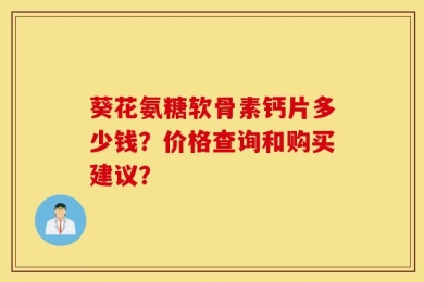 葵花氨糖软骨素钙片多少钱？价格查询和购买建议？