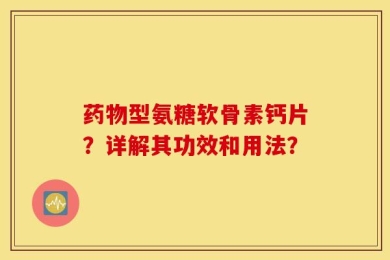 药物型氨糖软骨素钙片？详解其功效和用法？