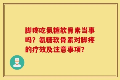 脚疼吃氨糖软骨素当事吗？氨糖软骨素对脚疼的疗效及注意事项？
