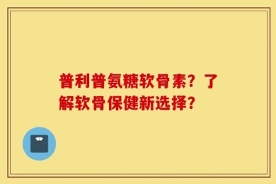 普利普氨糖软骨素？了解软骨保健新选择？