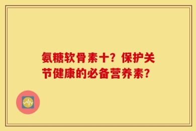 氨糖软骨素十？保护关节健康的必备营养素？