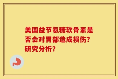 美国益节氨糖软骨素是否会对胃部造成损伤？研究分析？