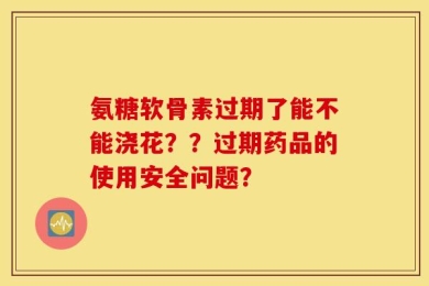 氨糖软骨素过期了能不能浇花？？过期药品的使用安全问题？