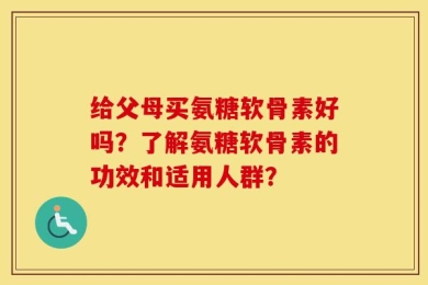给父母买氨糖软骨素好吗？了解氨糖软骨素的功效和适用人群？