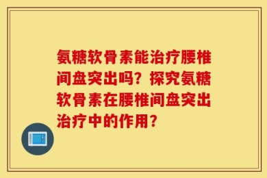 氨糖软骨素能治疗腰椎间盘突出吗？探究氨糖软骨素在腰椎间盘突出治疗中的作用？