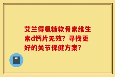 艾兰得氨糖软骨素维生素d钙片无效？寻找更好的关节保健方案？