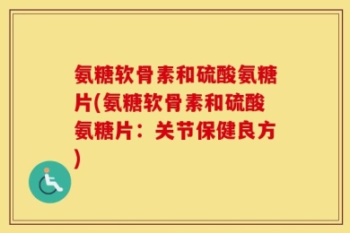 氨糖软骨素和硫酸氨糖片(氨糖软骨素和硫酸氨糖片：关节保健良方)