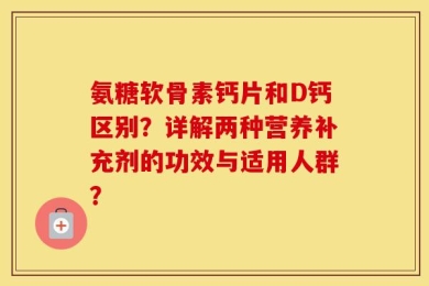 氨糖软骨素钙片和D钙区别？详解两种营养补充剂的功效与适用人群？