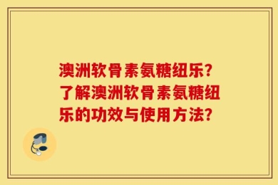 澳洲软骨素氨糖纽乐？了解澳洲软骨素氨糖纽乐的功效与使用方法？