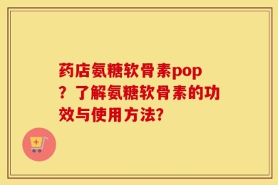 药店氨糖软骨素pop？了解氨糖软骨素的功效与使用方法？