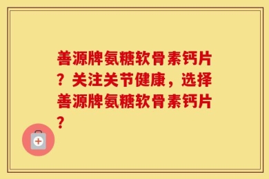 善源牌氨糖软骨素钙片？关注关节健康，选择善源牌氨糖软骨素钙片？