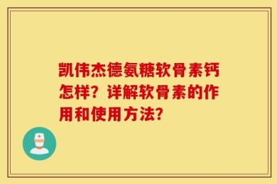 凯伟杰德氨糖软骨素钙怎样？详解软骨素的作用和使用方法？
