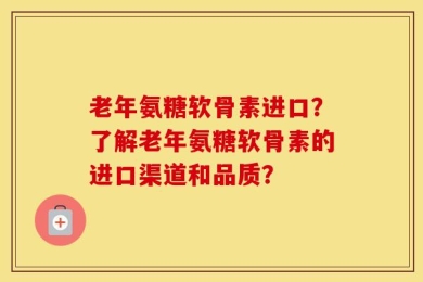 老年氨糖软骨素进口？了解老年氨糖软骨素的进口渠道和品质？