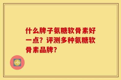 什么牌子氨糖软骨素好一点？评测多种氨糖软骨素品牌？