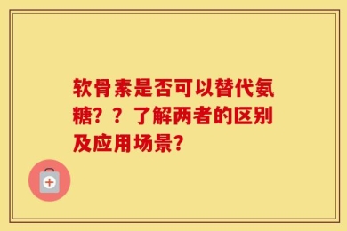 软骨素是否可以替代氨糖？？了解两者的区别及应用场景？