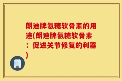 朗迪牌氨糖软骨素的用途(朗迪牌氨糖软骨素：促进关节修复的利器)