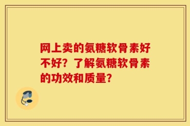 网上卖的氨糖软骨素好不好？了解氨糖软骨素的功效和质量？
