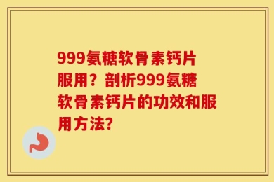 999氨糖软骨素钙片服用？剖析999氨糖软骨素钙片的功效和服用方法？