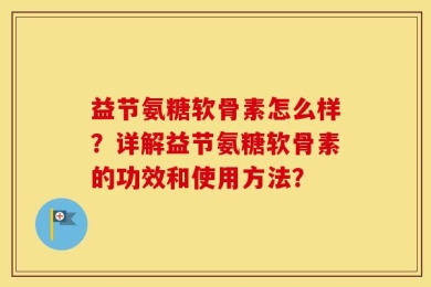 益节氨糖软骨素怎么样？详解益节氨糖软骨素的功效和使用方法？