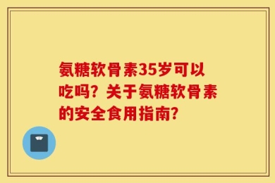 氨糖软骨素35岁可以吃吗？关于氨糖软骨素的安全食用指南？