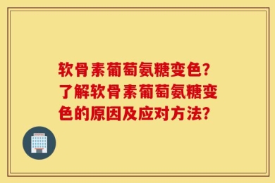 软骨素葡萄氨糖变色？了解软骨素葡萄氨糖变色的原因及应对方法？