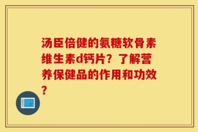 汤臣倍健的氨糖软骨素维生素d钙片？了解营养保健品的作用和功效？