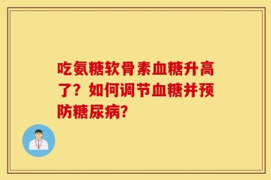 吃氨糖软骨素血糖升高了？如何调节血糖并预防糖尿病？