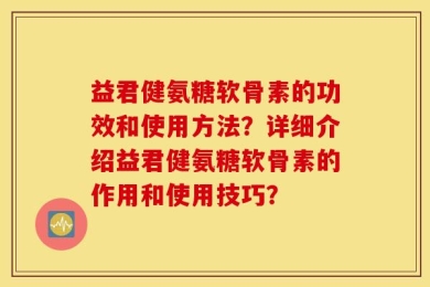 益君健氨糖软骨素的功效和使用方法？详细介绍益君健氨糖软骨素的作用和使用技巧？