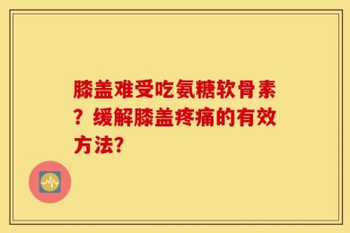 膝盖难受吃氨糖软骨素？缓解膝盖疼痛的有效方法？