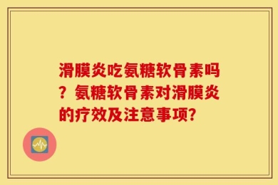滑膜炎吃氨糖软骨素吗？氨糖软骨素对滑膜炎的疗效及注意事项？