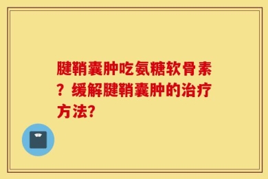 腱鞘囊肿吃氨糖软骨素？缓解腱鞘囊肿的治疗方法？