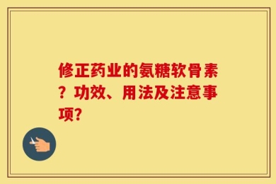 修正药业的氨糖软骨素？功效、用法及注意事项？
