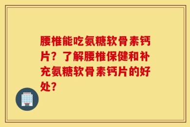 腰椎能吃氨糖软骨素钙片？了解腰椎保健和补充氨糖软骨素钙片的好处？