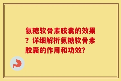氨糖软骨素胶囊的效果？详细解析氨糖软骨素胶囊的作用和功效？