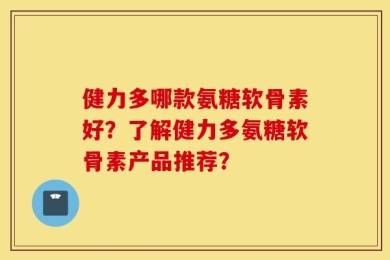 健力多哪款氨糖软骨素好？了解健力多氨糖软骨素产品推荐？