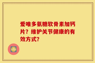 爱唯多氨糖软骨素加钙片？维护关节健康的有效方式？