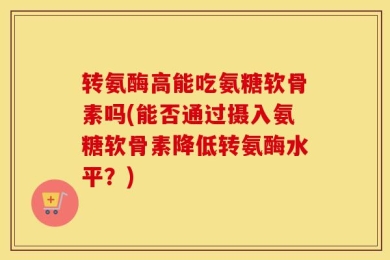 转氨酶高能吃氨糖软骨素吗(能否通过摄入氨糖软骨素降低转氨酶水平？)
