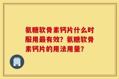 氨糖软骨素钙片什么时服用最有效？氨糖软骨素钙片的用法用量？