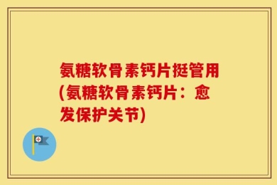 氨糖软骨素钙片挺管用(氨糖软骨素钙片：愈发保护关节)
